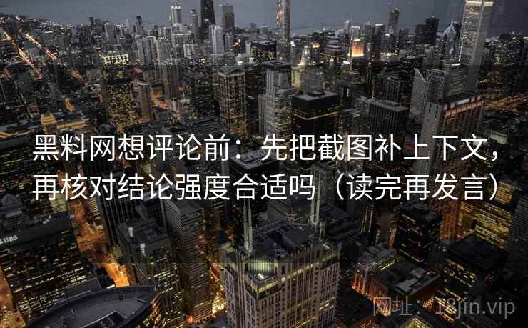 黑料网想评论前：先把截图补上下文，再核对结论强度合适吗（读完再发言）