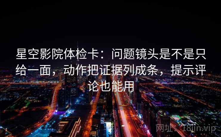 星空影院体检卡：问题镜头是不是只给一面，动作把证据列成条，提示评论也能用