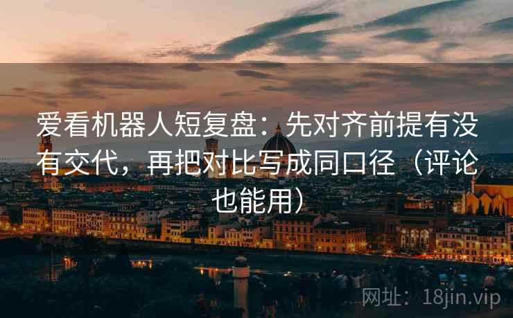 爱看机器人短复盘：先对齐前提有没有交代，再把对比写成同口径（评论也能用）