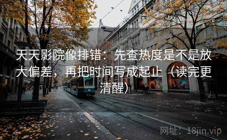 天天影院像排错：先查热度是不是放大偏差，再把时间写成起止（读完更清醒）