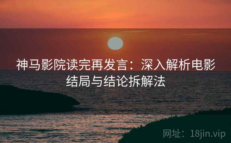 神马影院读完再发言：深入解析电影结局与结论拆解法