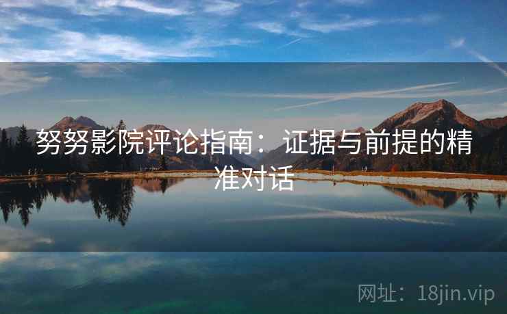 努努影院评论指南：证据与前提的精准对话
