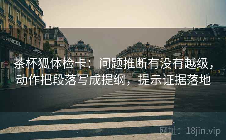 茶杯狐体检卡：问题推断有没有越级，动作把段落写成提纲，提示证据落地