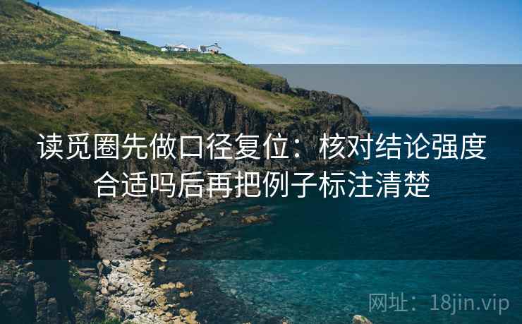 读觅圈先做口径复位：核对结论强度合适吗后再把例子标注清楚