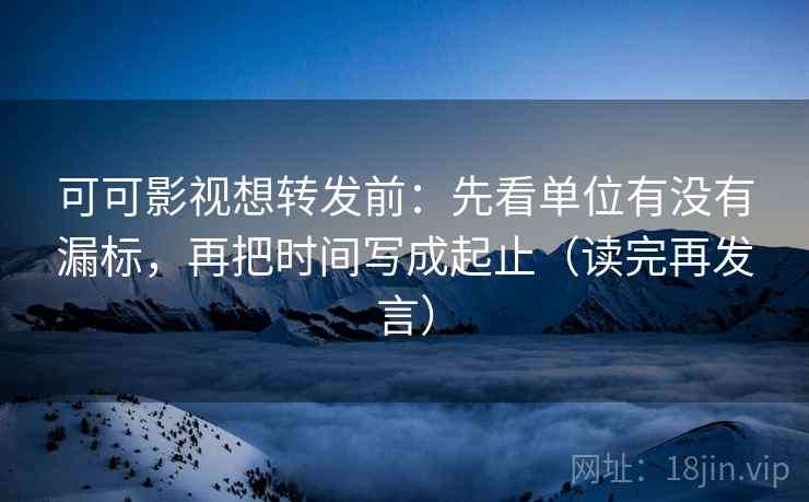 可可影视想转发前:先看单位有没有漏标,再把时间写成起止(读完再发言) 可可影视想转发前:先看单位有没有漏标,再把时间写成起止(读完再发言)