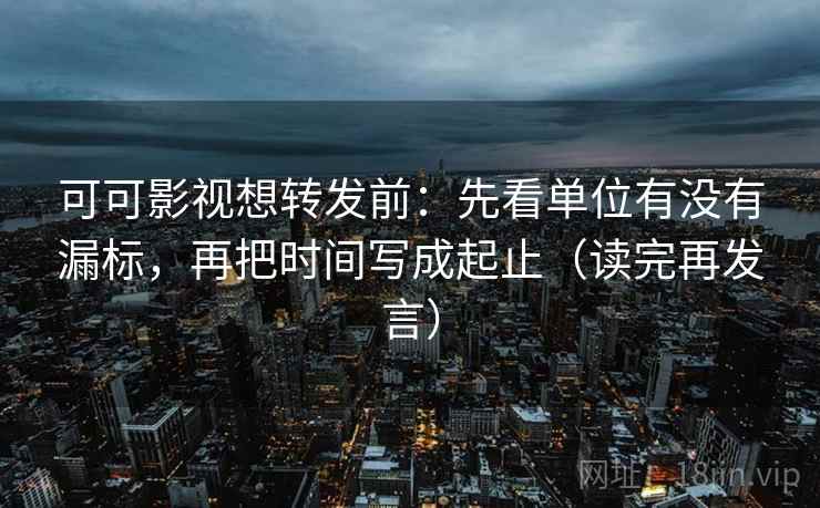 可可影视想转发前:先看单位有没有漏标,再把时间写成起止(读完再发言) 可可影视想转发前:先看单位有没有漏标,再把时间写成起止(读完再发言)