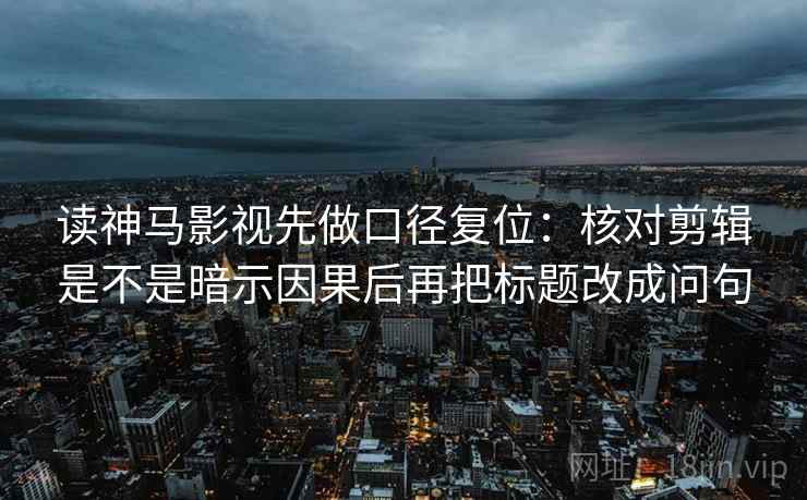 读神马影视先做口径复位：核对剪辑是不是暗示因果后再把标题改成问句