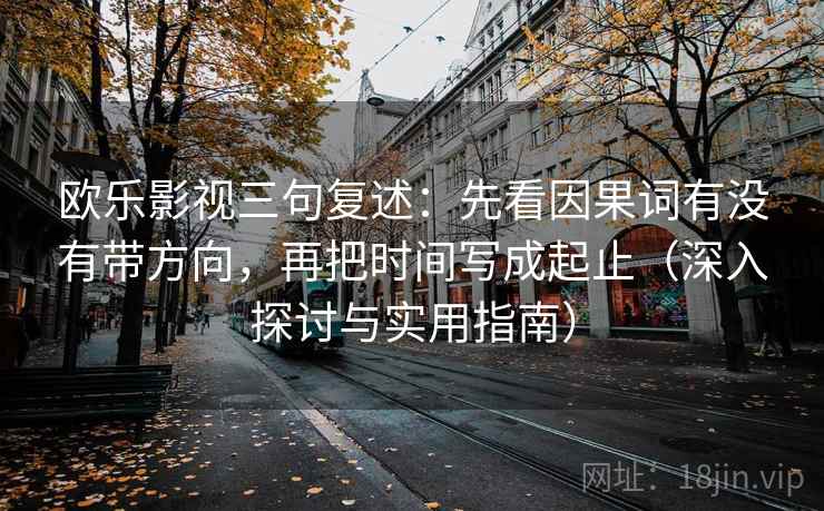 欧乐影视三句复述:先看因果词有没有带方向,再把时间写成起止(深入探讨与实用指南) 欧乐影视三句复述:先看因果词有没有带方向,再把时间写成起止(深入探讨与实用指南)