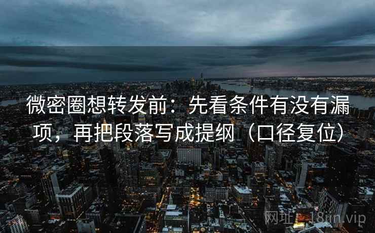 微密圈想转发前:先看条件有没有漏项,再把段落写成提纲(口径复位) 微密圈想转发前:先看条件有没有漏项,再把段落写成提纲(口径复位)