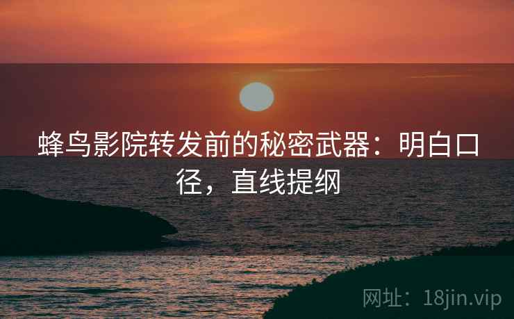 蜂鸟影院转发前的秘密武器：明白口径，直线提纲