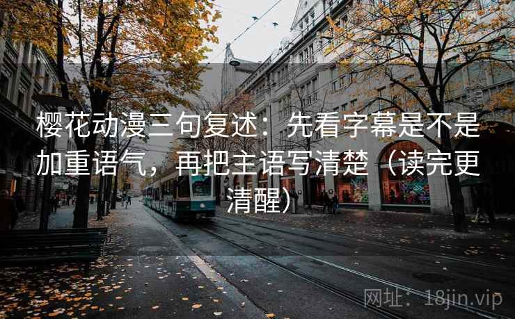 樱花动漫三句复述:先看字幕是不是加重语气,再把主语写清楚(读完更清醒) 樱花动漫三句复述:先看字幕是不是加重语气,再把主语写清楚(读完更清醒)