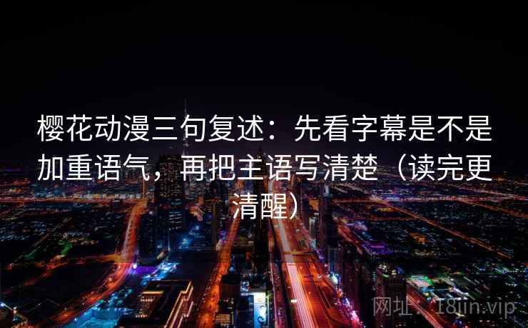 樱花动漫三句复述:先看字幕是不是加重语气,再把主语写清楚(读完更清醒) 樱花动漫三句复述:先看字幕是不是加重语气,再把主语写清楚(读完更清醒)