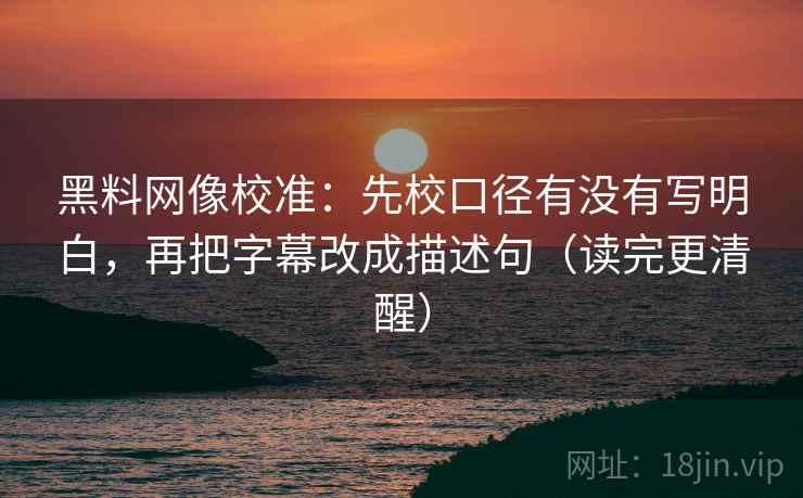 黑料网像校准:先校口径有没有写明白,再把字幕改成描述句(读完更清醒) 黑料网像校准:先校口径有没有写明白,再把字幕改成描述句(读完更清醒)