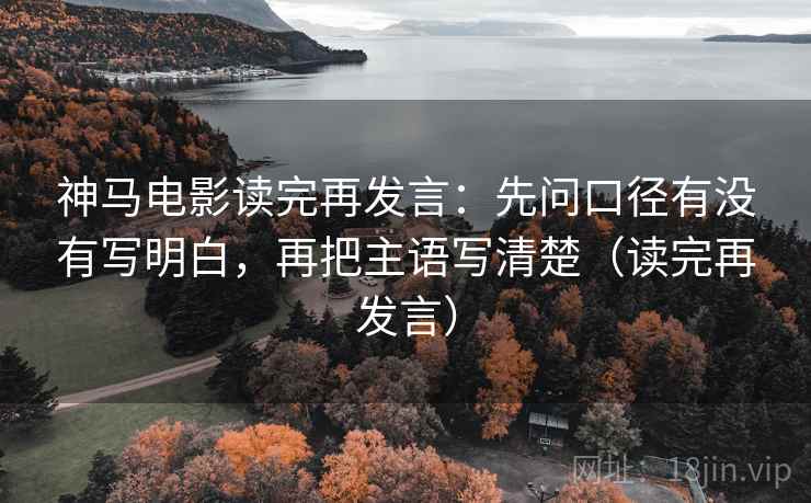神马电影读完再发言:先问口径有没有写明白,再把主语写清楚(读完再发言) 神马电影读完再发言:先问口径有没有写明白,再把主语写清楚(读完再发言)