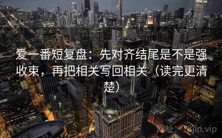 爱一番短复盘：先对齐结尾是不是强收束，再把相关写回相关（读完更清楚）