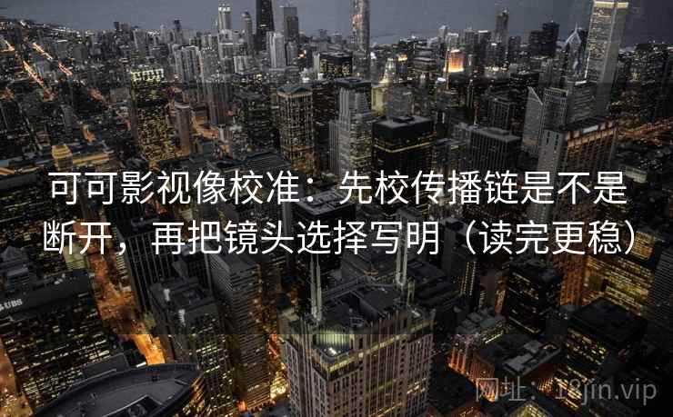 可可影视像校准：先校传播链是不是断开，再把镜头选择写明（读完更稳）