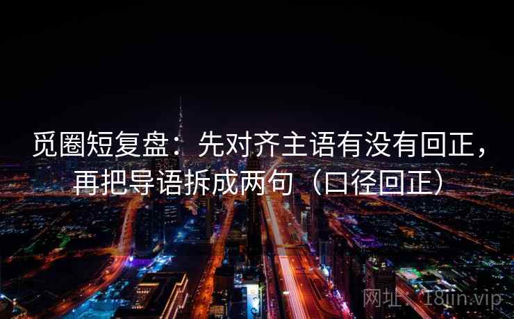 觅圈短复盘:先对齐主语有没有回正,再把导语拆成两句(口径回正) 觅圈短复盘:先对齐主语有没有回正,再把导语拆成两句(口径回正)