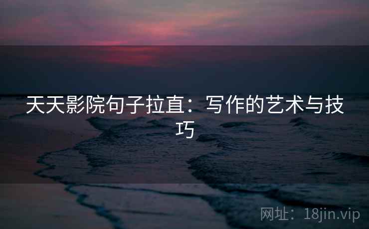 天天影院句子拉直：写作的艺术与技巧