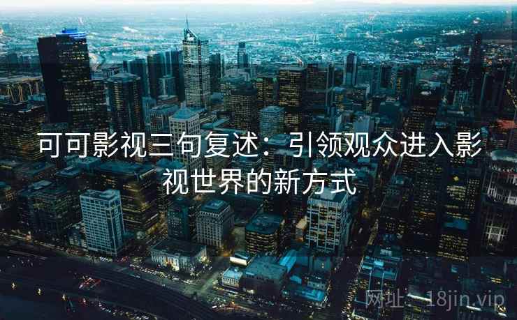 可可影视三句复述:引领观众进入影视世界的新方式 可可影视三句复述:引领观众进入影视世界的新方式