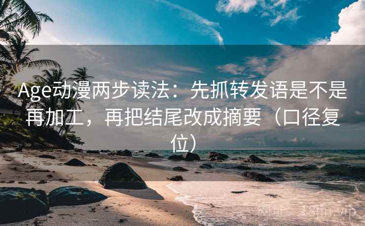 Age动漫两步读法：先抓转发语是不是再加工，再把结尾改成摘要（口径复位）
