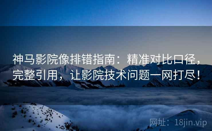 神马影院像排错指南：精准对比口径，完整引用，让影院技术问题一网打尽！