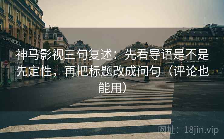 神马影视三句复述：先看导语是不是先定性，再把标题改成问句（评论也能用）