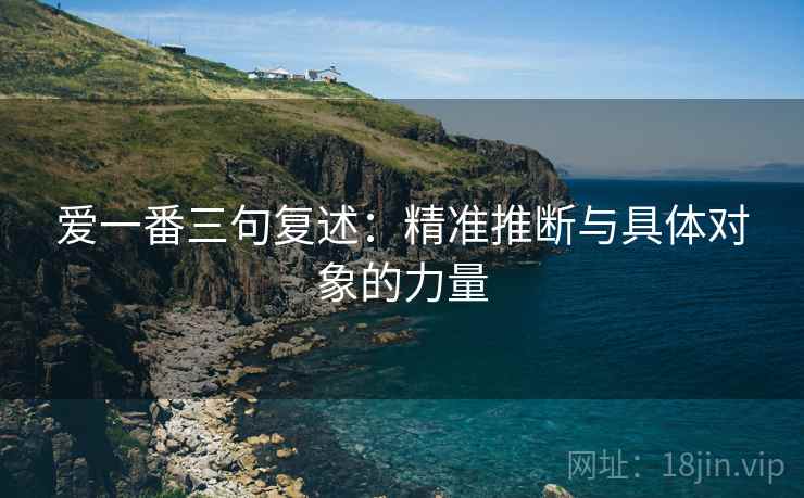 爱一番三句复述:精准推断与具体对象的力量 爱一番三句复述:精准推断与具体对象的力量