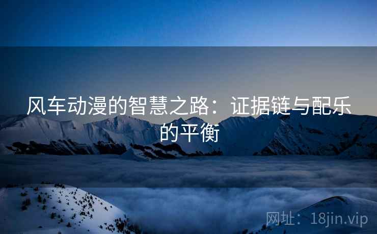 风车动漫的智慧之路：证据链与配乐的平衡