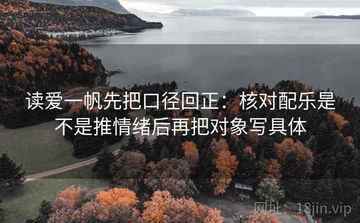 读爱一帆先把口径回正：核对配乐是不是推情绪后再把对象写具体