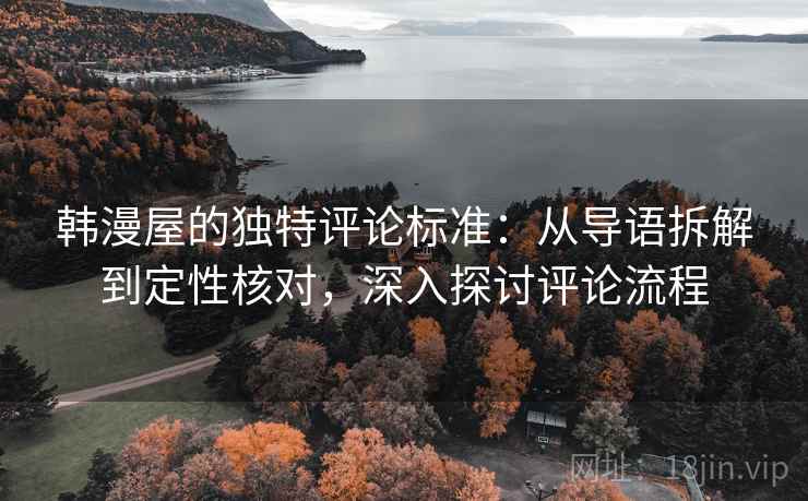 韩漫屋的独特评论标准：从导语拆解到定性核对，深入探讨评论流程
