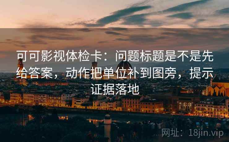 可可影视体检卡：问题标题是不是先给答案，动作把单位补到图旁，提示证据落地