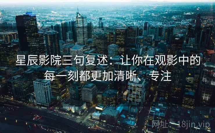 星辰影院三句复述：让你在观影中的每一刻都更加清晰、专注