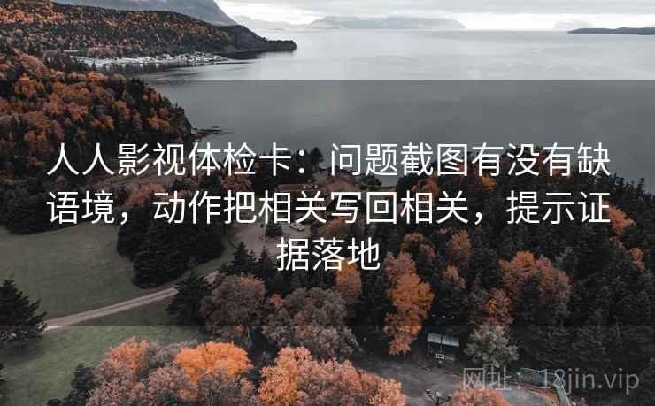 人人影视体检卡：问题截图有没有缺语境，动作把相关写回相关，提示证据落地