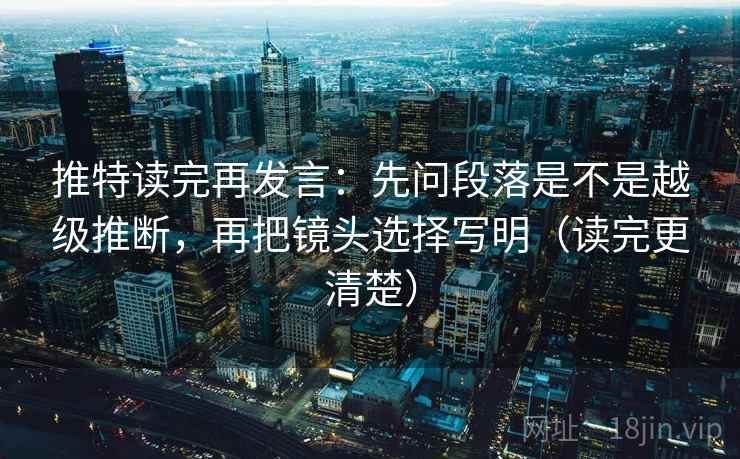 推特读完再发言：先问段落是不是越级推断，再把镜头选择写明（读完更清楚）