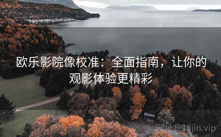 欧乐影院像校准：全面指南，让你的观影体验更精彩