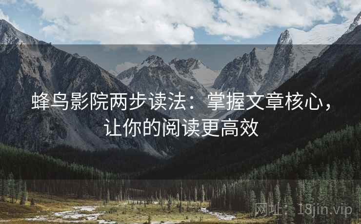 蜂鸟影院两步读法：掌握文章核心，让你的阅读更高效