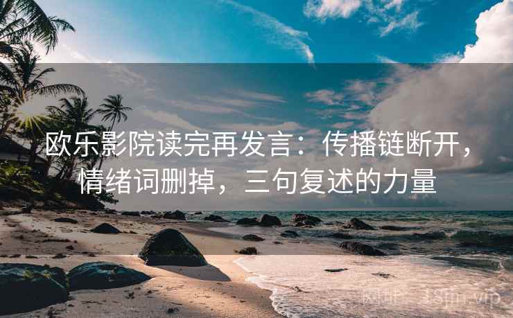 欧乐影院读完再发言:传播链断开,情绪词删掉,三句复述的力量 欧乐影院读完再发言:传播链断开,情绪词删掉,三句复述的力量
