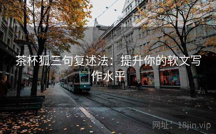茶杯狐三句复述法：提升你的软文写作水平