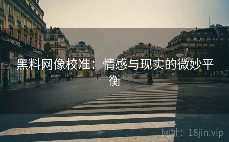 黑料网像校准：情感与现实的微妙平衡