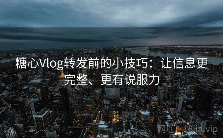 糖心Vlog转发前的小技巧：让信息更完整、更有说服力