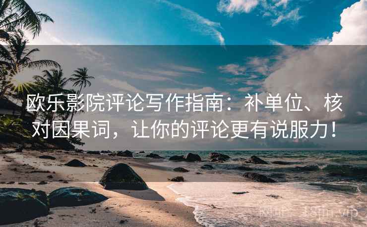 欧乐影院评论写作指南：补单位、核对因果词，让你的评论更有说服力！