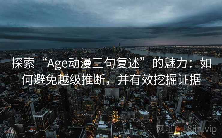 探索“Age动漫三句复述”的魅力：如何避免越级推断，并有效挖掘证据