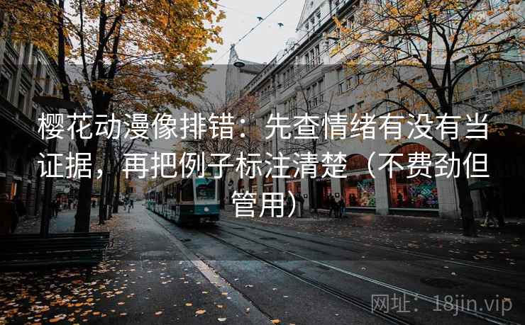 樱花动漫像排错：先查情绪有没有当证据，再把例子标注清楚（不费劲但管用）