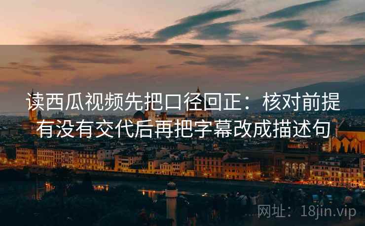 读西瓜视频先把口径回正:核对前提有没有交代后再把字幕改成描述句 读西瓜视频先把口径回正:核对前提有没有交代后再把字幕改成描述句