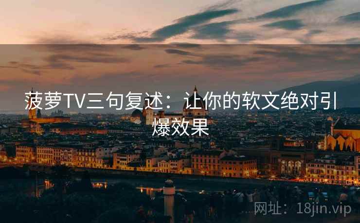 菠萝TV三句复述:让你的软文绝对引爆效果 菠萝TV三句复述:让你的软文绝对引爆效果