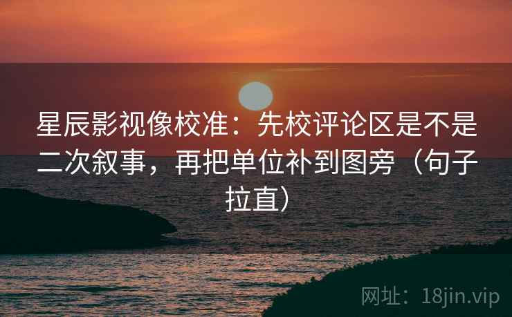 星辰影视像校准:先校评论区是不是二次叙事,再把单位补到图旁(句子拉直) 星辰影视像校准:先校评论区是不是二次叙事,再把单位补到图旁(句子拉直)