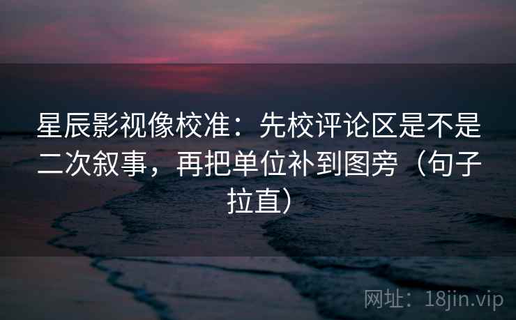 星辰影视像校准:先校评论区是不是二次叙事,再把单位补到图旁(句子拉直) 星辰影视像校准:先校评论区是不是二次叙事,再把单位补到图旁(句子拉直)