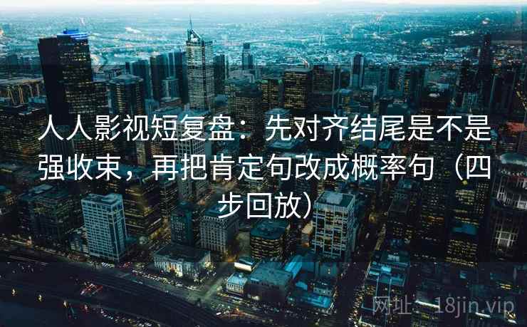 人人影视短复盘：先对齐结尾是不是强收束，再把肯定句改成概率句（四步回放）