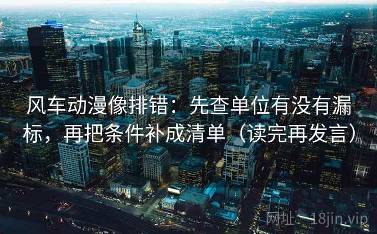 风车动漫像排错：先查单位有没有漏标，再把条件补成清单（读完再发言）