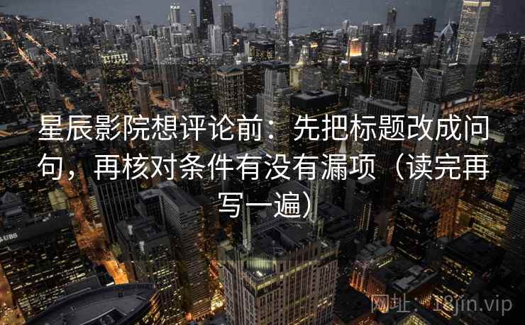 星辰影院想评论前:先把标题改成问句,再核对条件有没有漏项(读完再写一遍) 星辰影院想评论前:先把标题改成问句,再核对条件有没有漏项(读完再写一遍)